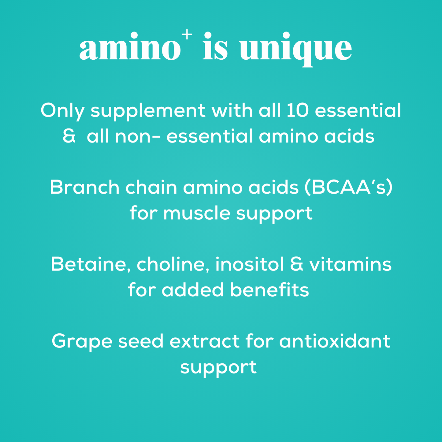 amino+ supplement for dog is unique 
only supplement with all 10 essential amino acids 
Branch chain amino acids (BCAA's) for muscle support 
Betaine, Choline, Inositol & Vitamins for added benefits 
Grape seed extract for antioxidant support